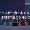 スマートスピーカーおすすめ5選｜2025年版ランキング