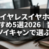 ワイヤレスイヤホンおすすめ5選2026｜音質とノイキャンで選ぶ