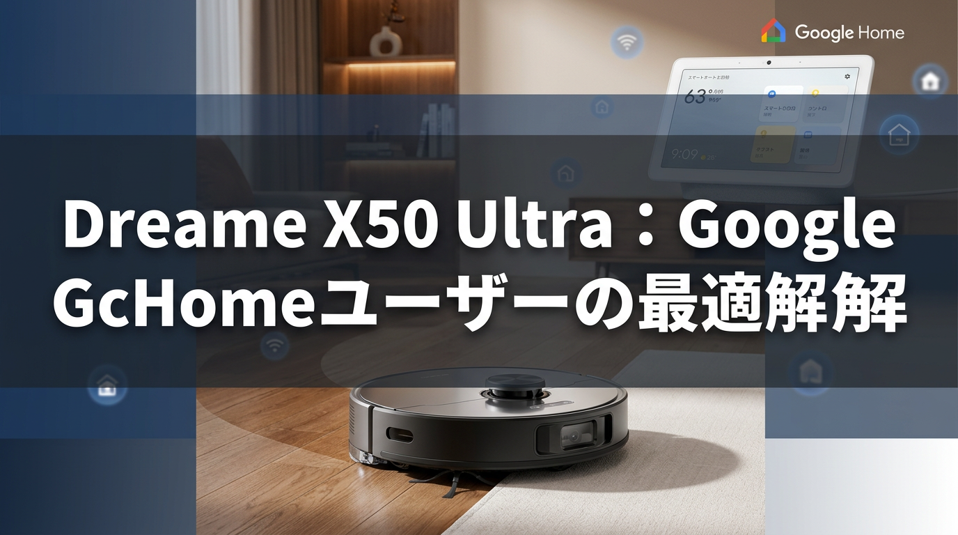 Dreame X50 Ultra:Google Homeユーザーの最適解